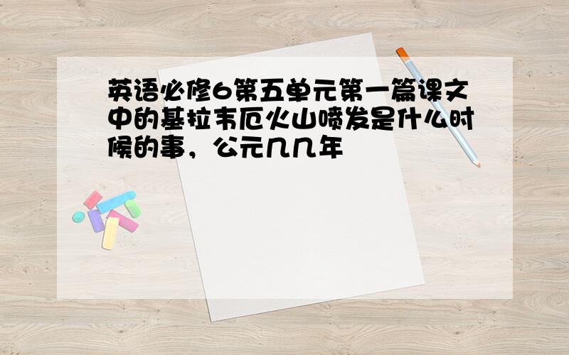 英语必修6第五单元第一篇课文中的基拉韦厄火山喷发是什么时候的事，公元几几年