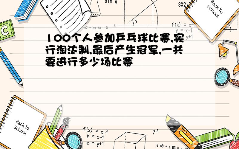 100个人参加乒乓球比赛,实行淘汰制,最后产生冠军,一共要进行多少场比赛