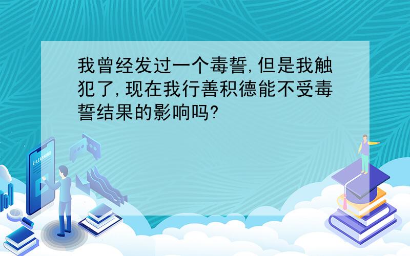 我曾经发过一个毒誓,但是我触犯了,现在我行善积德能不受毒誓结果的影响吗?