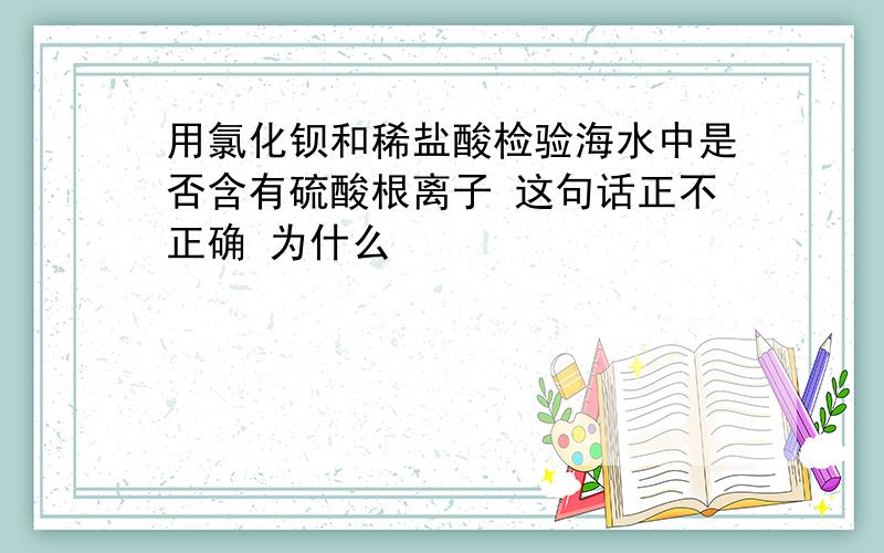 用氯化钡和稀盐酸检验海水中是否含有硫酸根离子 这句话正不正确 为什么