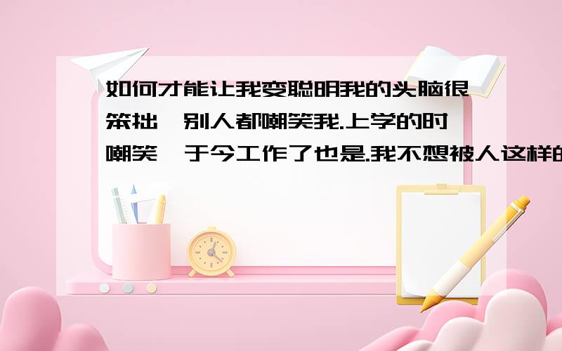 如何才能让我变聪明我的头脑很笨拙,别人都嘲笑我.上学的时嘲笑,于今工作了也是.我不想被人这样的嘲笑,我要变聪明,变的比他