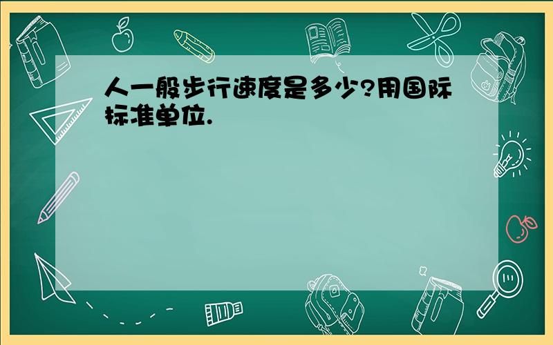 人一般步行速度是多少?用国际标准单位.