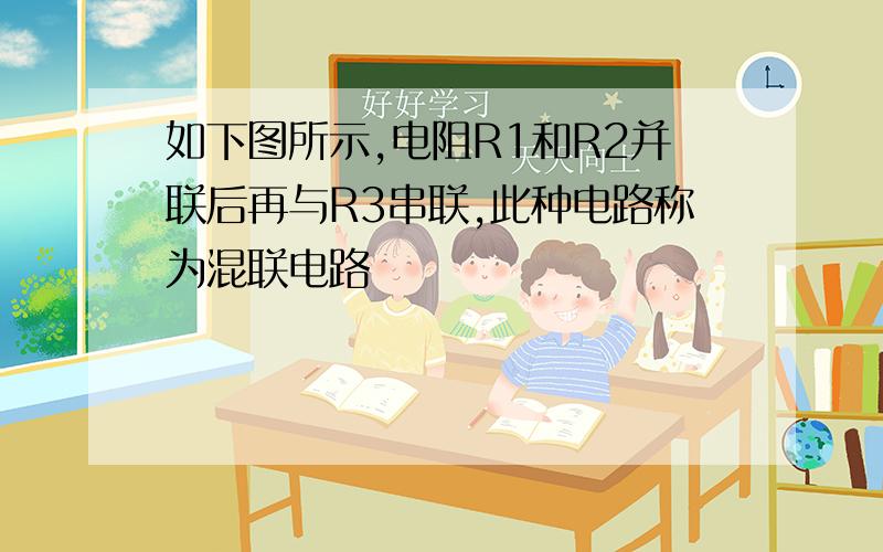 如下图所示,电阻R1和R2并联后再与R3串联,此种电路称为混联电路