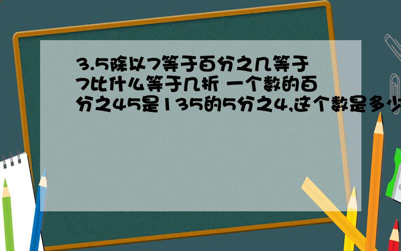 3.5除以7等于百分之几等于7比什么等于几折 一个数的百分之45是135的5分之4,这个数是多少