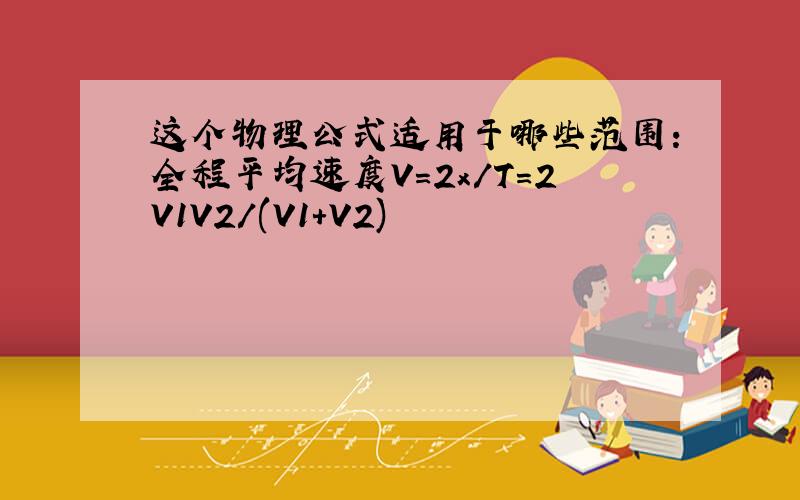 这个物理公式适用于哪些范围：全程平均速度V=2x/T=2V1V2/(V1+V2)