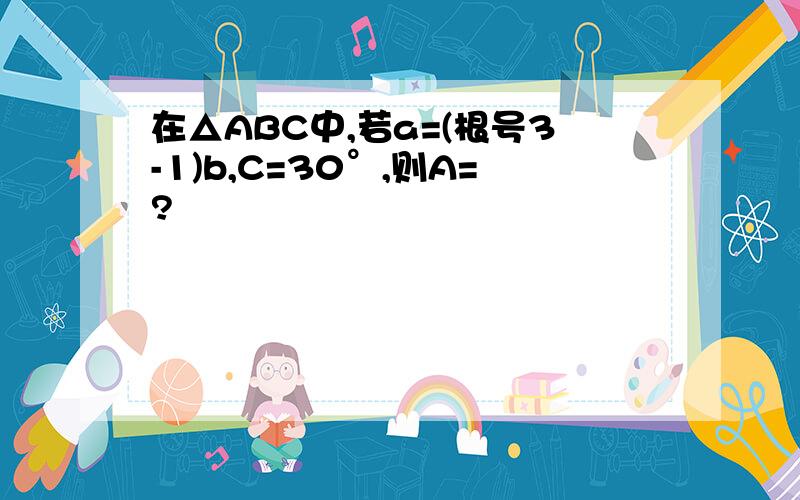 在△ABC中,若a=(根号3-1)b,C=30°,则A=?