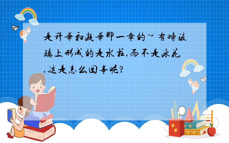 是升华和凝华那一章的~有时玻璃上形成的是水柱,而不是冰花,这是怎么回事呢?