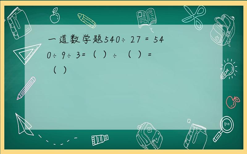 一道数学题540÷27＝540÷9÷3=（ ）÷（ ）=（ ）