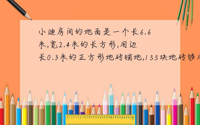 小迪房间的地面是一个长6.6米,宽2.4米的长方形,用边长0.3米的正方形地砖铺地,155块地砖够用吗?