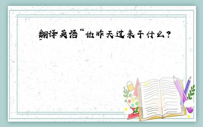 翻译英语“他昨天过来干什么?