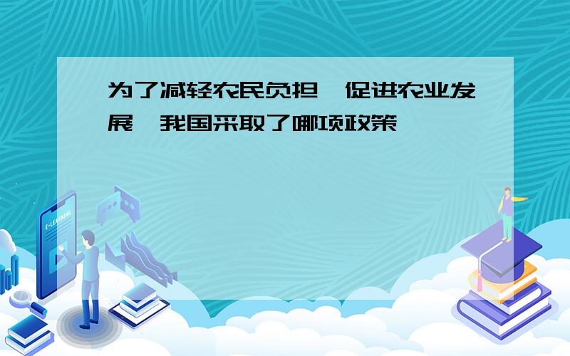 为了减轻农民负担,促进农业发展,我国采取了哪项政策