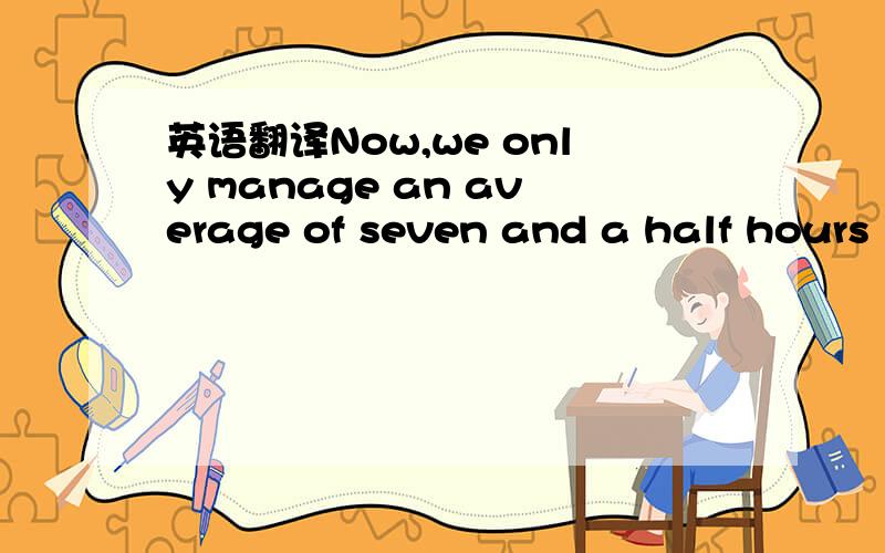 英语翻译Now,we only manage an average of seven and a half hours