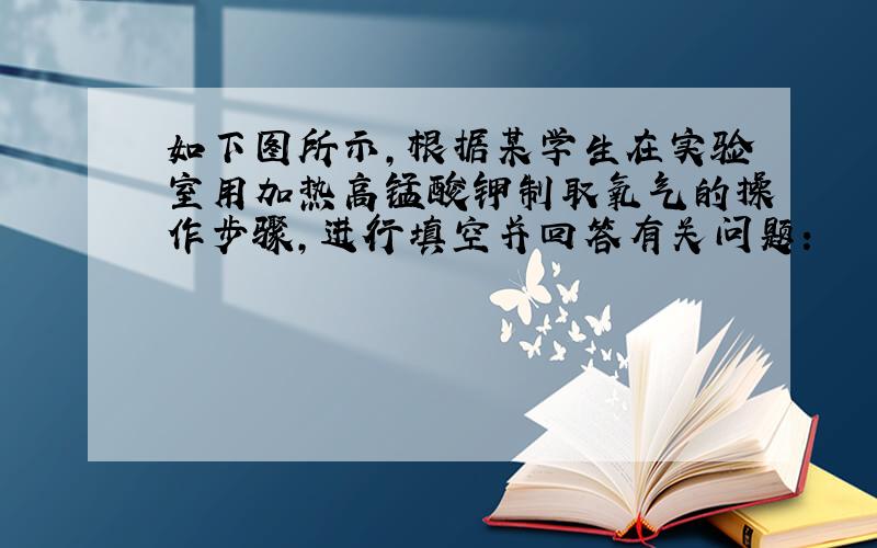 如下图所示，根据某学生在实验室用加热高锰酸钾制取氧气的操作步骤，进行填空并回答有关问题：