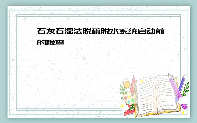 石灰石湿法脱硫脱水系统启动前的检查