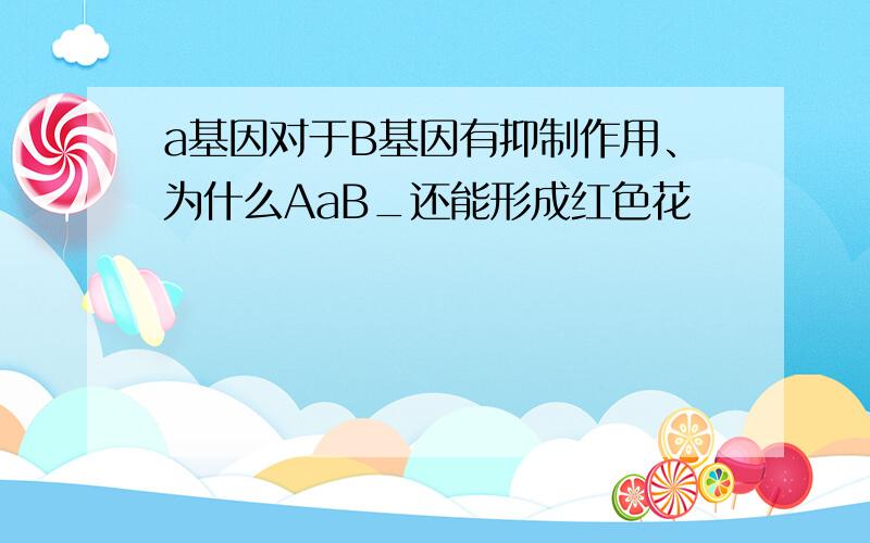 a基因对于B基因有抑制作用、为什么AaB_还能形成红色花