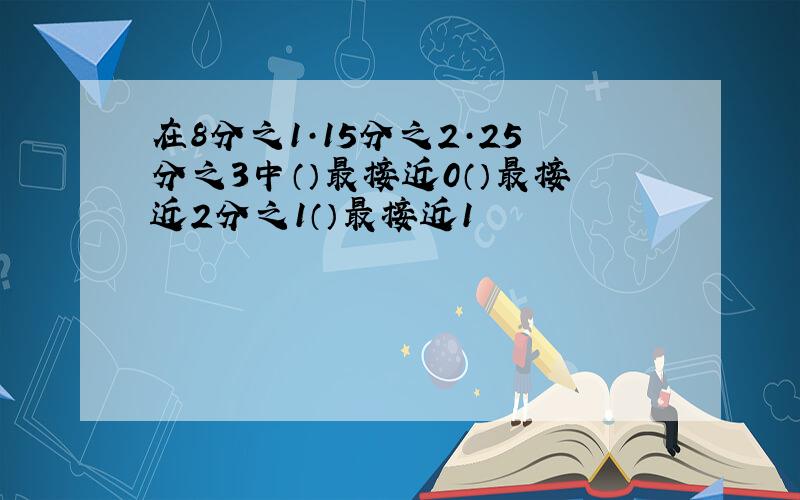 在8分之1·15分之2·25分之3中（）最接近0（）最接近2分之1（）最接近1