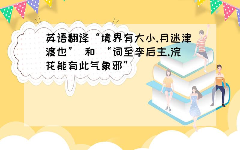 英语翻译“境界有大小.月迷津渡也” 和 “词至李后主.浣花能有此气象邪”