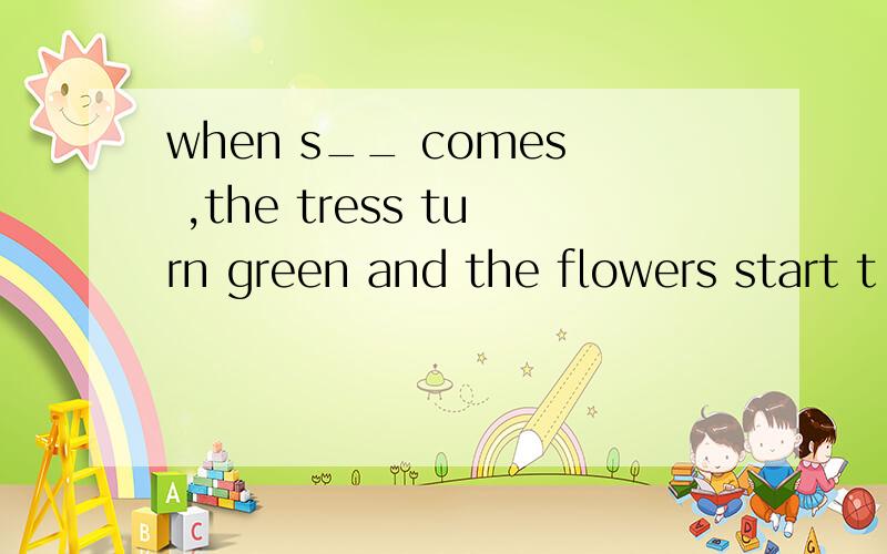 when s__ comes ,the tress turn green and the flowers start t