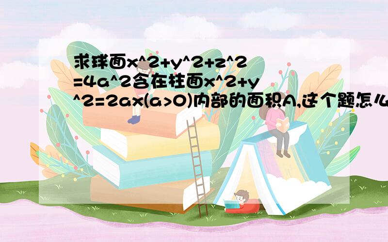 求球面x^2+y^2+z^2=4a^2含在柱面x^2+y^2=2ax(a>0)内部的面积A,这个题怎么确定θ和r的范围?