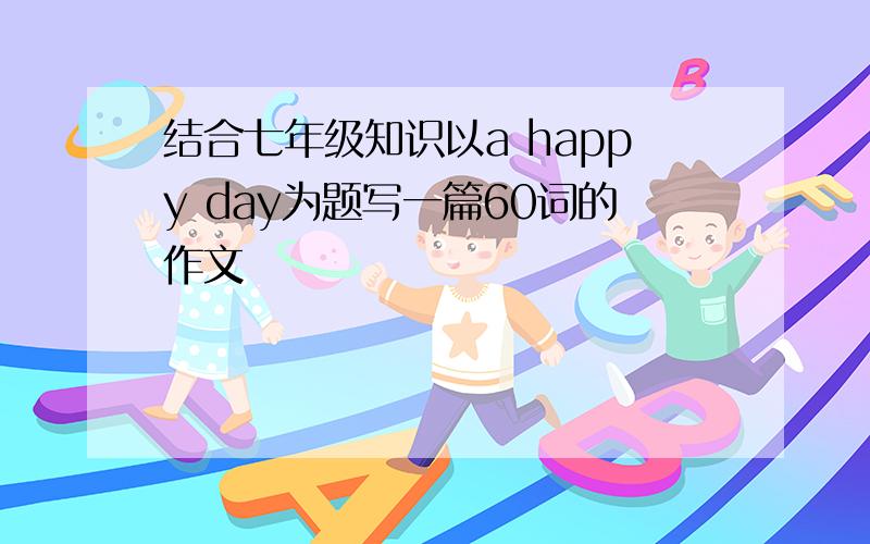 结合七年级知识以a happy day为题写一篇60词的作文