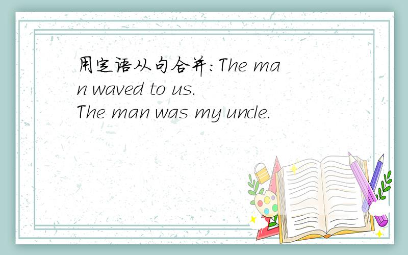 用定语从句合并：The man waved to us.The man was my uncle.