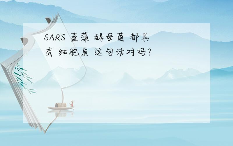 SARS 蓝藻 酵母菌 都具有 细胞质 这句话对吗?