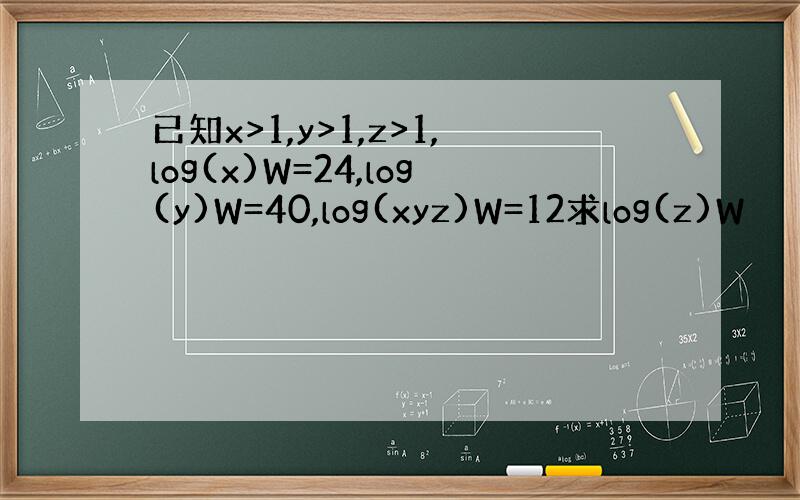 已知x>1,y>1,z>1,log(x)W=24,log(y)W=40,log(xyz)W=12求log(z)W