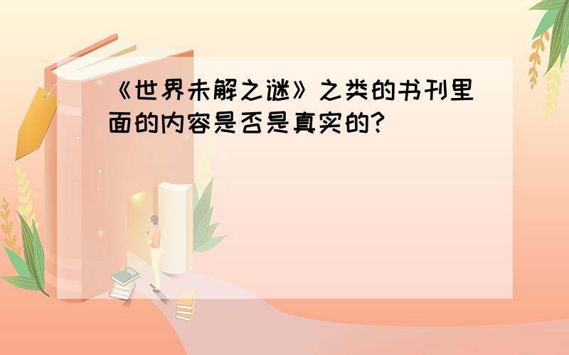 《世界未解之谜》之类的书刊里面的内容是否是真实的?