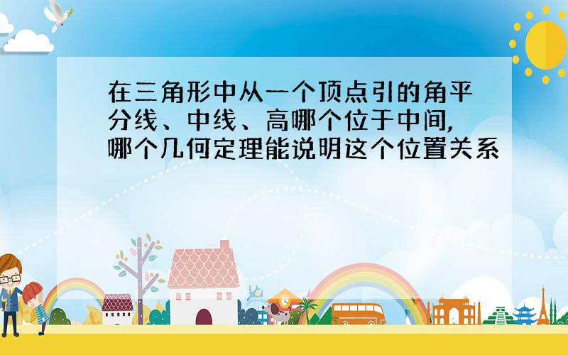 在三角形中从一个顶点引的角平分线、中线、高哪个位于中间,哪个几何定理能说明这个位置关系