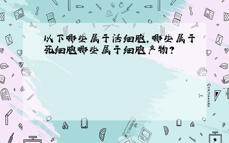 以下哪些属于活细胞,哪些属于死细胞哪些属于细胞产物?