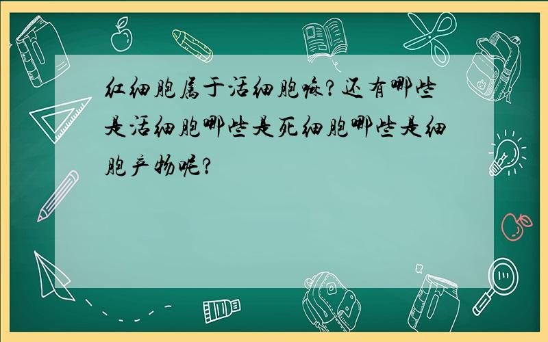 红细胞属于活细胞嘛?还有哪些是活细胞哪些是死细胞哪些是细胞产物呢?