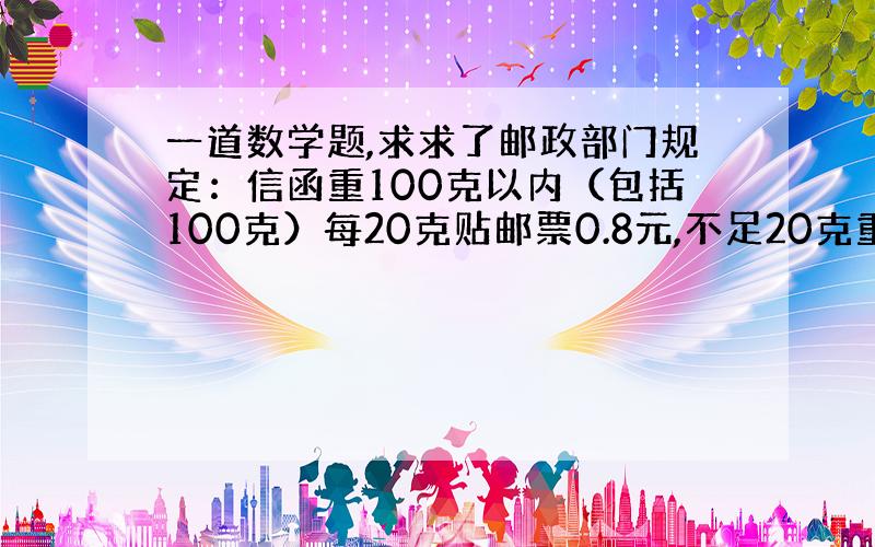 一道数学题,求求了邮政部门规定：信函重100克以内（包括100克）每20克贴邮票0.8元,不足20克重以20克计算；超过