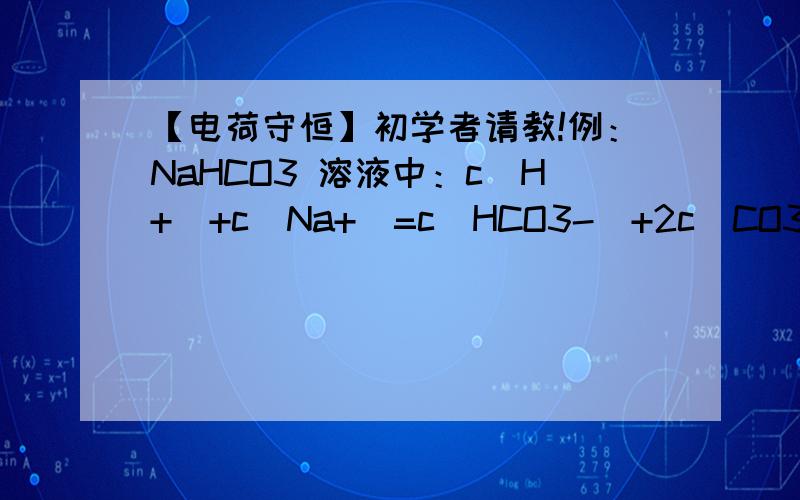 【电荷守恒】初学者请教!例：NaHCO3 溶液中：c(H+)+c(Na+)=c(HCO3-)+2c(CO32-)+c(O