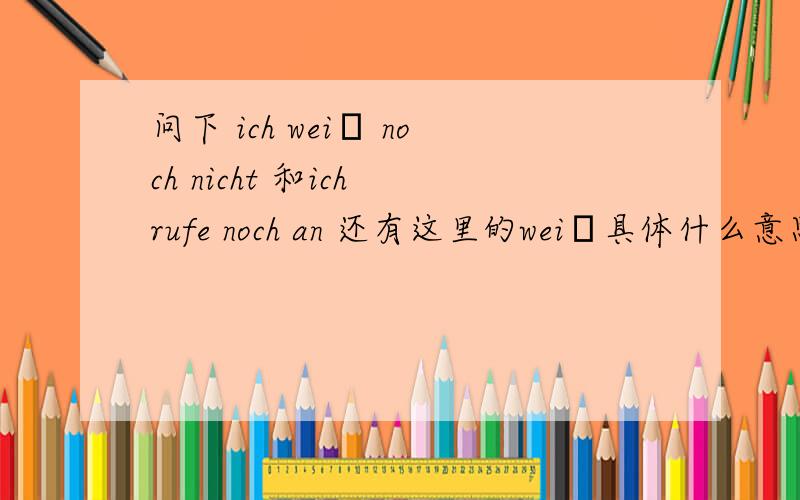 问下 ich weiβ noch nicht 和ich rufe noch an 还有这里的weiβ具体什么意思