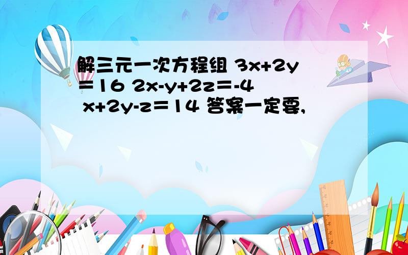 解三元一次方程组 3x+2y＝16 2x-y+2z＝-4 x+2y-z＝14 答案一定要,