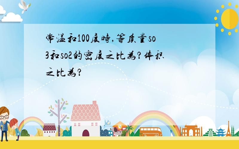 常温和100度时,等质量so3和so2的密度之比为?体积之比为?