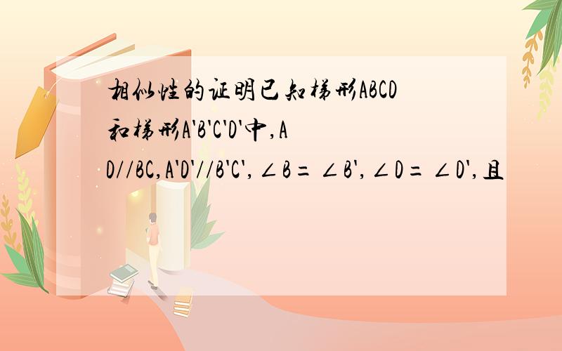 相似性的证明已知梯形ABCD和梯形A'B'C'D'中,AD//BC,A'D'//B'C',∠B=∠B',∠D=∠D',且