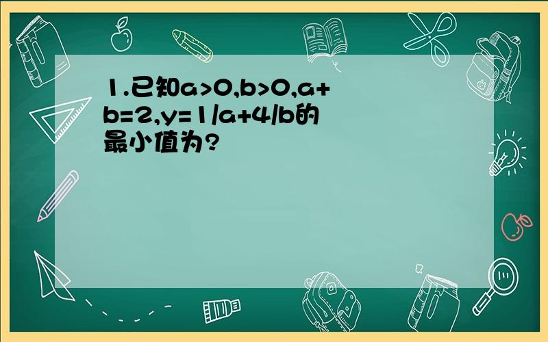 1.已知a>0,b>0,a+b=2,y=1/a+4/b的最小值为?