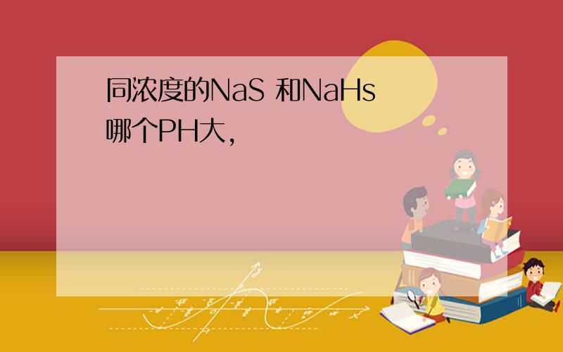 同浓度的NaS 和NaHs 哪个PH大,