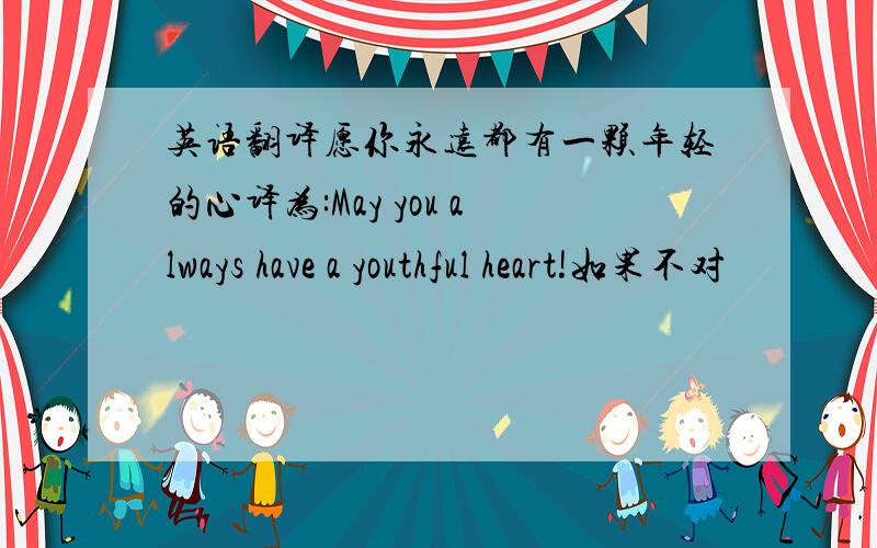 英语翻译愿你永远都有一颗年轻的心译为:May you always have a youthful heart!如果不对