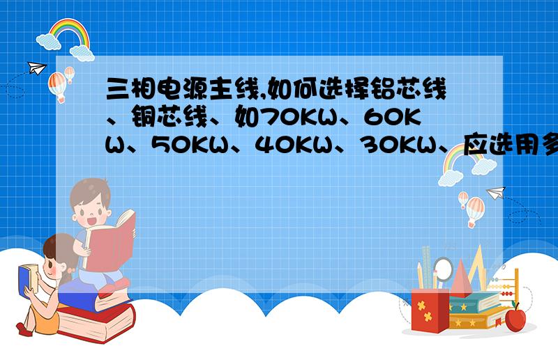 三相电源主线,如何选择铝芯线、铜芯线、如70KW、60KW、50KW、40KW、30KW、应选用多少平方的铝线或铜线.