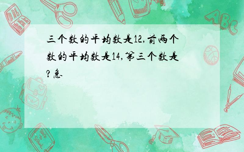 三个数的平均数是12,前两个数的平均数是14,第三个数是?急