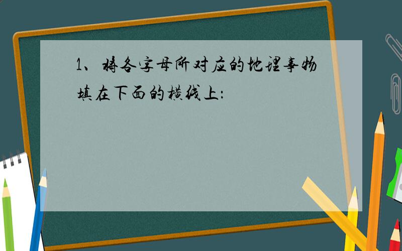 1、将各字母所对应的地理事物填在下面的横线上：