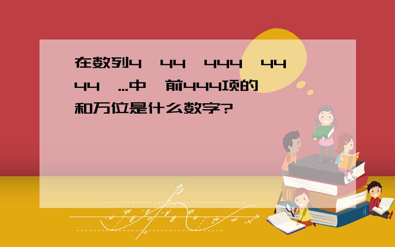 在数列4,44,444,4444,...中,前444项的和万位是什么数字?