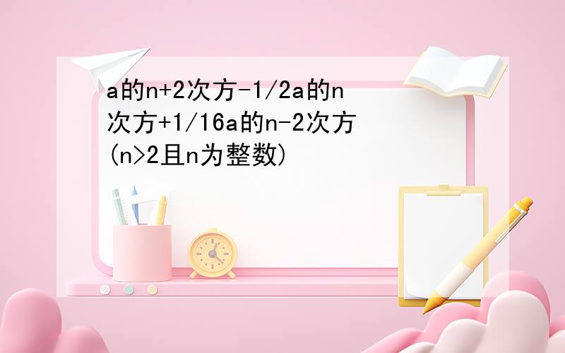 a的n+2次方-1/2a的n次方+1/16a的n-2次方(n>2且n为整数)