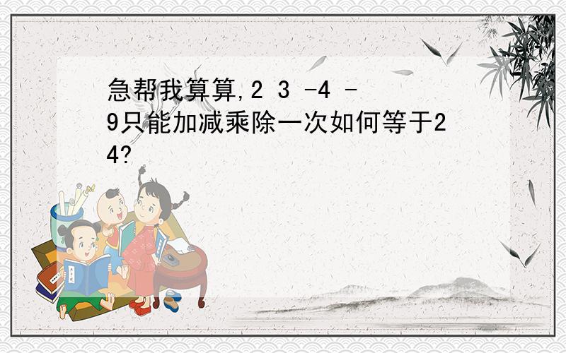 急帮我算算,2 3 -4 -9只能加减乘除一次如何等于24?