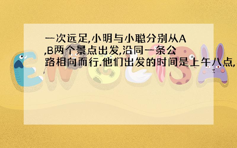 一次远足,小明与小聪分别从A,B两个景点出发,沿同一条公路相向而行.他们出发的时间是上午八点,小聪行走