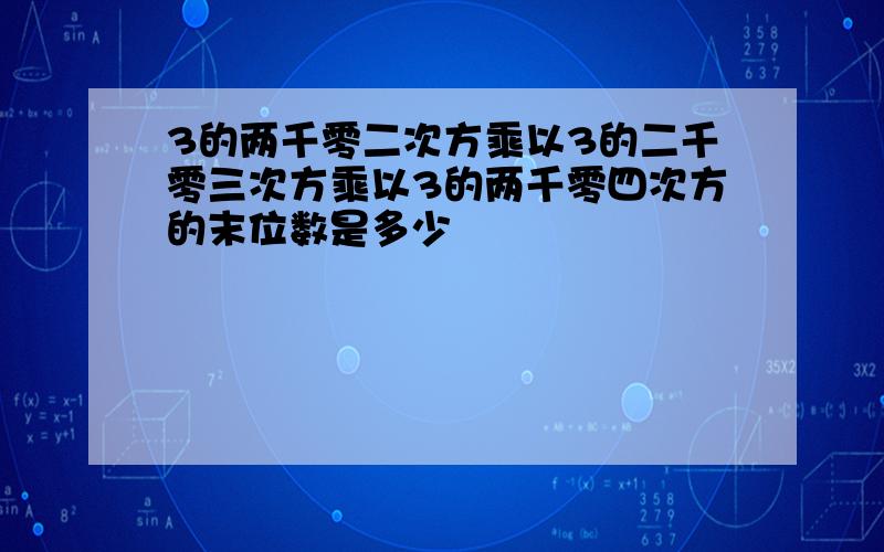 3的两千零二次方乘以3的二千零三次方乘以3的两千零四次方的末位数是多少