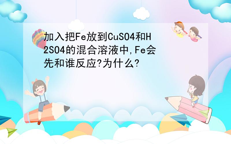 加入把Fe放到CuSO4和H2SO4的混合溶液中,Fe会先和谁反应?为什么?