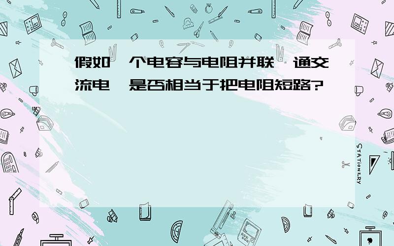 假如一个电容与电阻并联,通交流电,是否相当于把电阻短路?